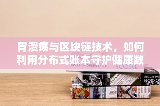 胃溃疡与区块链技术，如何利用分布式账本守护健康数据？