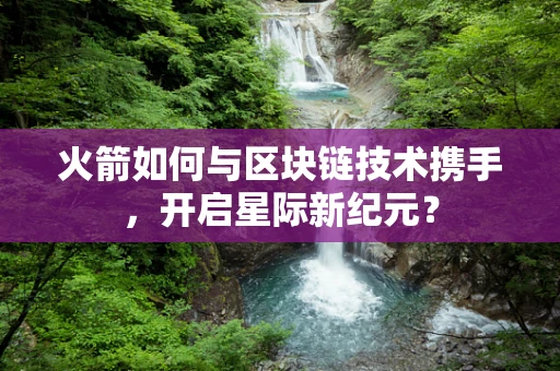 火箭如何与区块链技术携手，开启星际新纪元？