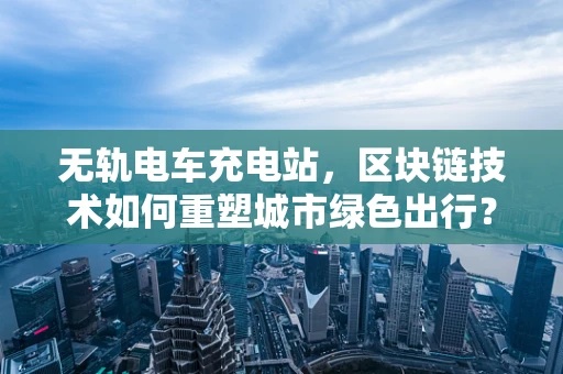 无轨电车充电站，区块链技术如何重塑城市绿色出行？