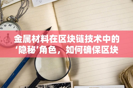 金属材料在区块链技术中的‘隐秘’角色，如何确保区块链硬件的坚固与安全？