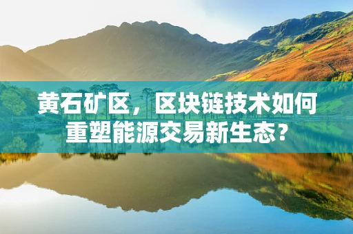 黄石矿区，区块链技术如何重塑能源交易新生态？