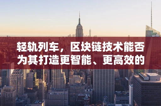 轻轨列车，区块链技术能否为其打造更智能、更高效的未来？