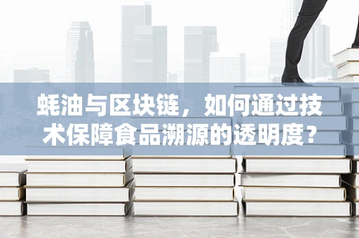 蚝油与区块链，如何通过技术保障食品溯源的透明度？