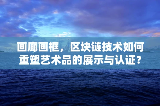 画廊画框，区块链技术如何重塑艺术品的展示与认证？