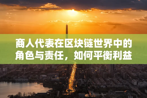 商人代表在区块链世界中的角色与责任，如何平衡利益与透明度？
