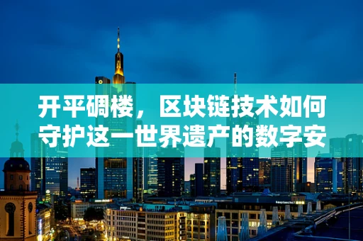 开平碉楼，区块链技术如何守护这一世界遗产的数字安全？