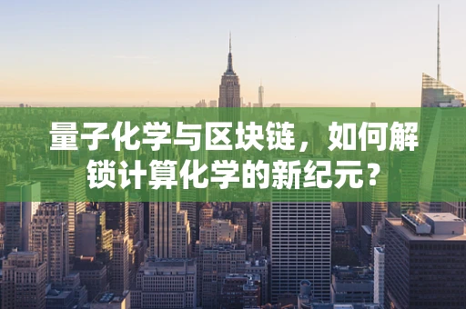量子化学与区块链，如何解锁计算化学的新纪元？