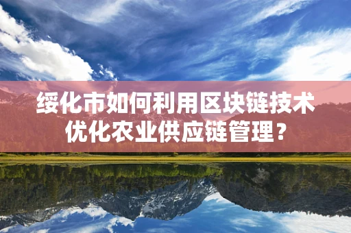绥化市如何利用区块链技术优化农业供应链管理？