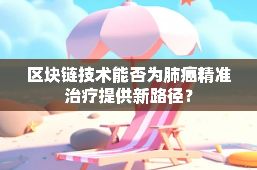 区块链技术能否为肺癌精准治疗提供新路径？