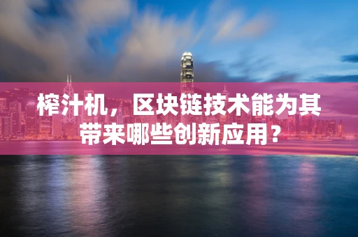 榨汁机，区块链技术能为其带来哪些创新应用？