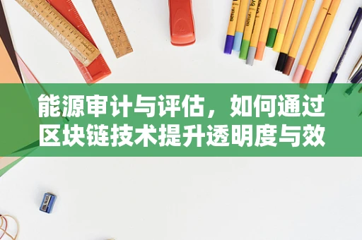 能源审计与评估，如何通过区块链技术提升透明度与效率？