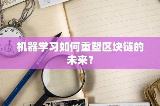 机器学习如何重塑区块链的未来？