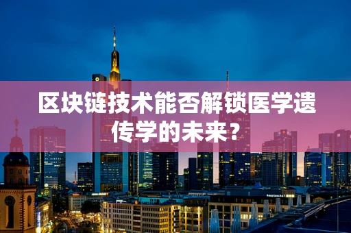 区块链技术能否解锁医学遗传学的未来？