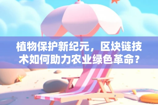 植物保护新纪元，区块链技术如何助力农业绿色革命？