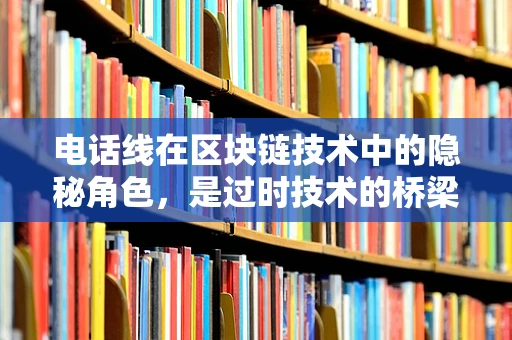 电话线在区块链技术中的隐秘角色，是过时技术的桥梁还是未来创新的催化剂？