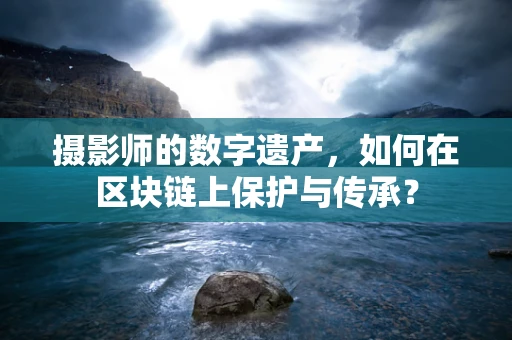 摄影师的数字遗产，如何在区块链上保护与传承？