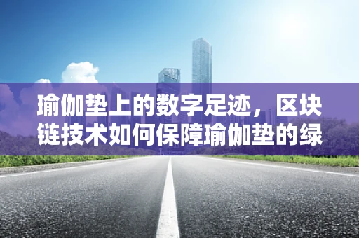 瑜伽垫上的数字足迹，区块链技术如何保障瑜伽垫的绿色旅程？