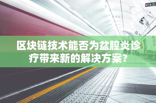 区块链技术能否为盆腔炎诊疗带来新的解决方案？