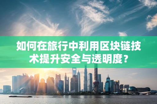 如何在旅行中利用区块链技术提升安全与透明度？