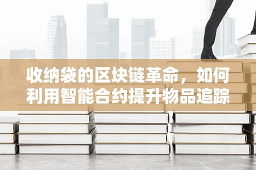 收纳袋的区块链革命，如何利用智能合约提升物品追踪与共享效率？