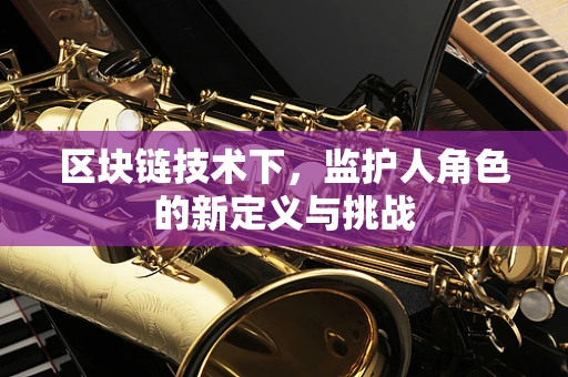区块链技术下，监护人角色的新定义与挑战