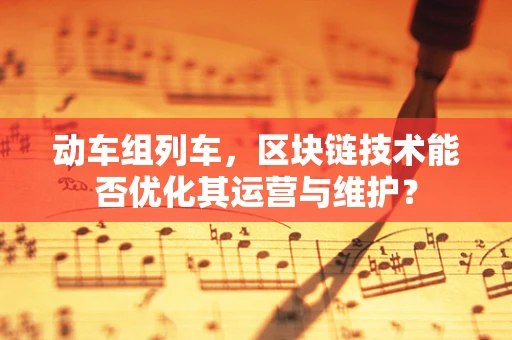 动车组列车，区块链技术能否优化其运营与维护？