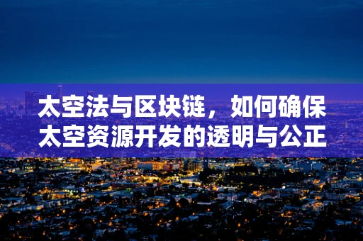 太空法与区块链，如何确保太空资源开发的透明与公正？