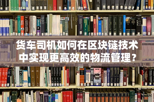 货车司机如何在区块链技术中实现更高效的物流管理？