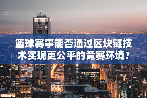 篮球赛事能否通过区块链技术实现更公平的竞赛环境？