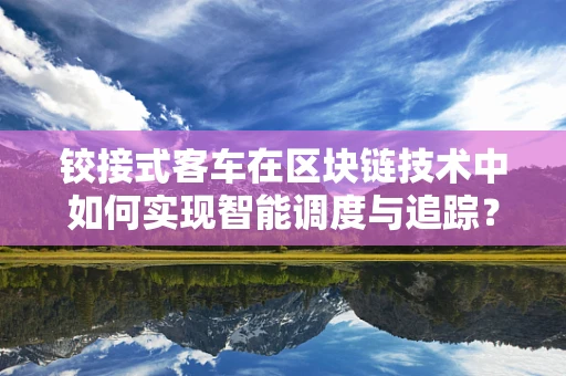 铰接式客车在区块链技术中如何实现智能调度与追踪？
