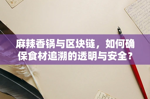 麻辣香锅与区块链，如何确保食材追溯的透明与安全？