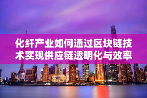 化纤产业如何通过区块链技术实现供应链透明化与效率提升？