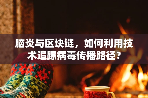 脑炎与区块链，如何利用技术追踪病毒传播路径？