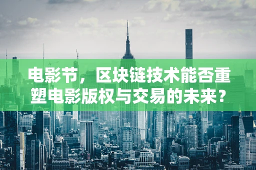 电影节，区块链技术能否重塑电影版权与交易的未来？