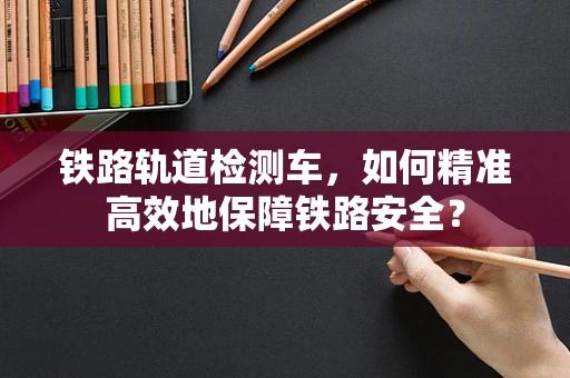 铁路轨道检测车，如何精准高效地保障铁路安全？