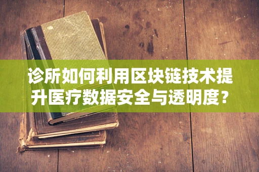 诊所如何利用区块链技术提升医疗数据安全与透明度？