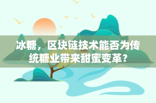 冰糖，区块链技术能否为传统糖业带来甜蜜变革？