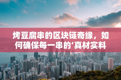 烤豆腐串的区块链奇缘，如何确保每一串的‘真材实料’？