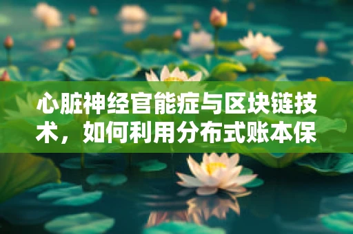 心脏神经官能症与区块链技术，如何利用分布式账本保障心理健康数据安全？