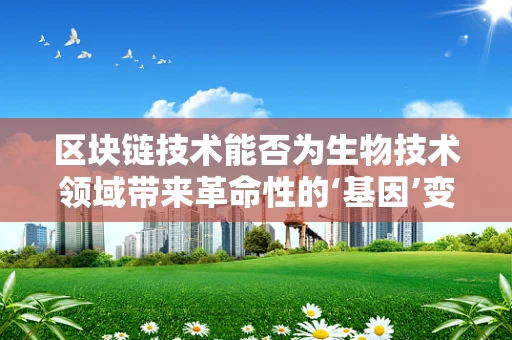 区块链技术能否为生物技术领域带来革命性的‘基因’变革？