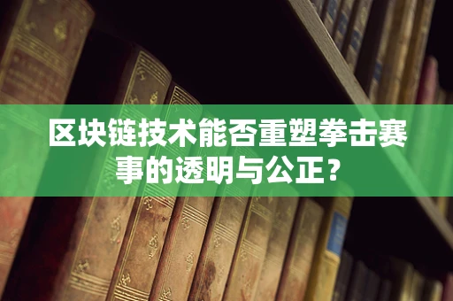 区块链技术能否重塑拳击赛事的透明与公正？