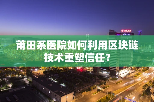 莆田系医院如何利用区块链技术重塑信任？