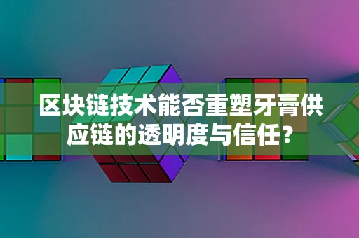 区块链技术能否重塑牙膏供应链的透明度与信任？