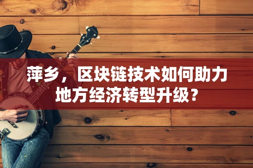 萍乡，区块链技术如何助力地方经济转型升级？