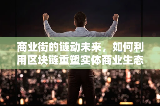 商业街的链动未来，如何利用区块链重塑实体商业生态？