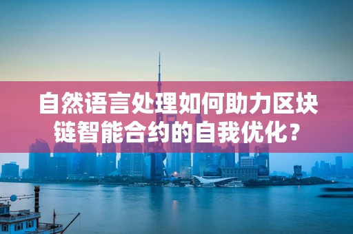 自然语言处理如何助力区块链智能合约的自我优化？