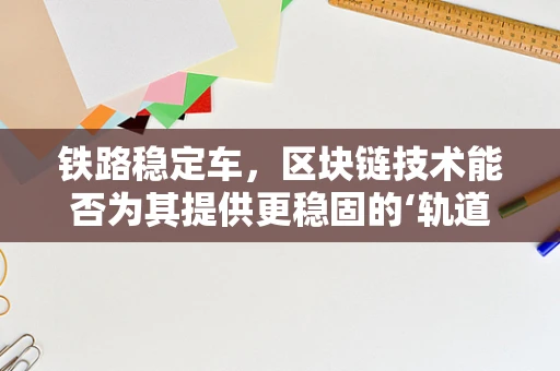 铁路稳定车，区块链技术能否为其提供更稳固的‘轨道’？