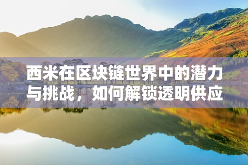 西米在区块链世界中的潜力与挑战，如何解锁透明供应链的密钥？