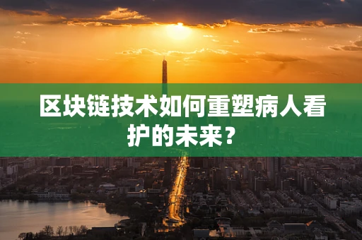 区块链技术如何重塑病人看护的未来？