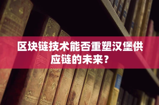 区块链技术能否重塑汉堡供应链的未来？